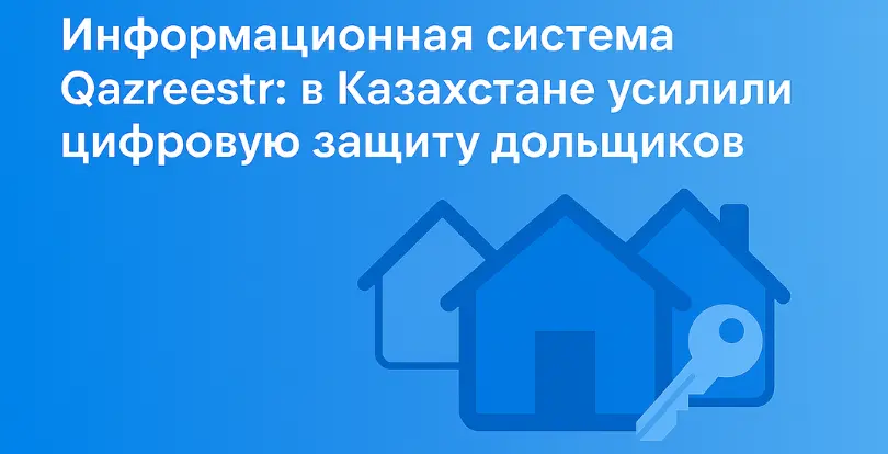 Информационная система Qazreestr: Казахстан усиливает цифровую защиту дольщиков